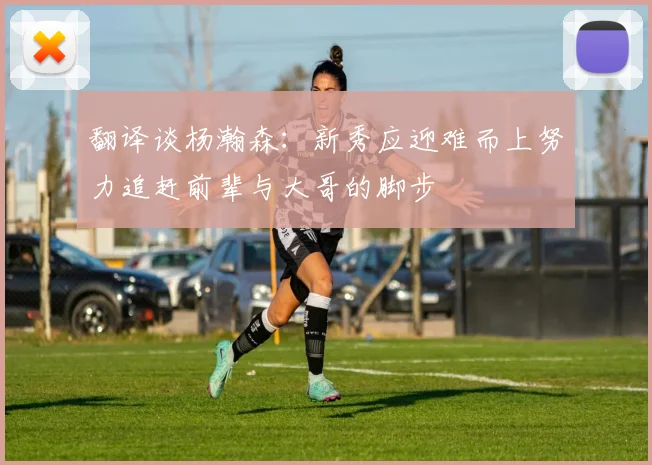 翻译谈杨瀚森：新秀应迎难而上努力追赶前辈与大哥的脚步