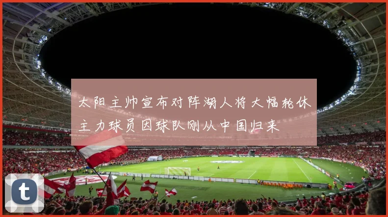太阳主帅宣布对阵湖人将大幅轮休主力球员因球队刚从中国归来