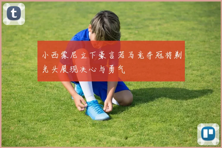 小西蒙尼立下豪言若马竞夺冠将剃光头展现决心与勇气