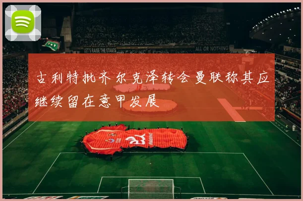 古利特批齐尔克泽转会曼联称其应继续留在意甲发展