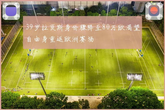 39岁拉莫斯身价骤降至80万欧渴望自由身重返欧洲赛场