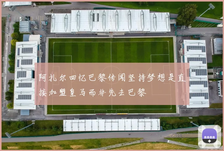 阿扎尔回忆巴黎传闻坚持梦想是直接加盟皇马而非先去巴黎