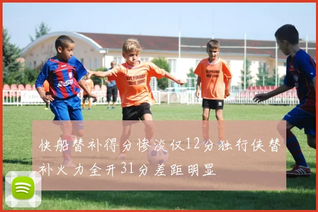 快船替补得分惨淡仅12分独行侠替补火力全开31分差距明显