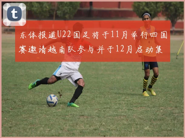 东体报道U22国足将于11月举行四国赛邀请越南队参与并于12月启动集训