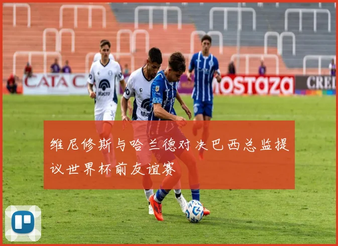 维尼修斯与哈兰德对决巴西总监提议世界杯前友谊赛