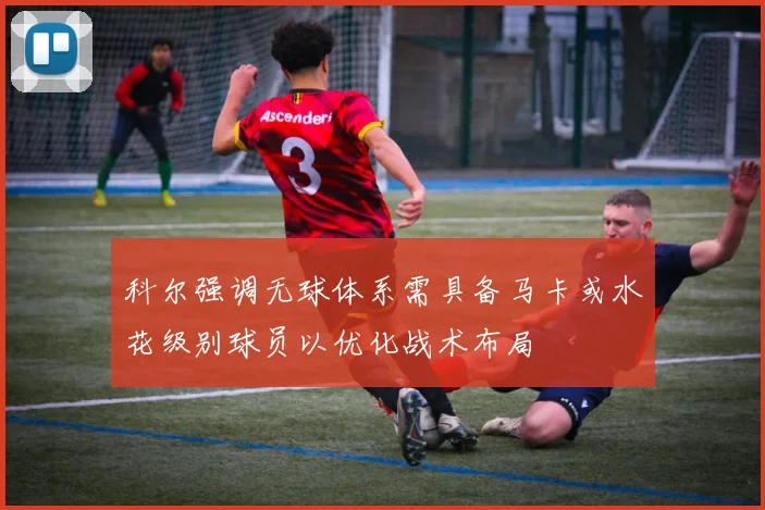 科尔强调无球体系需具备马卡或水花级别球员以优化战术布局
