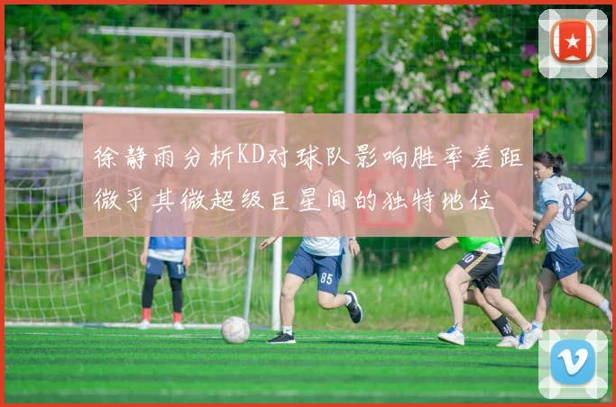 徐静雨分析KD对球队影响胜率差距微乎其微超级巨星间的独特地位