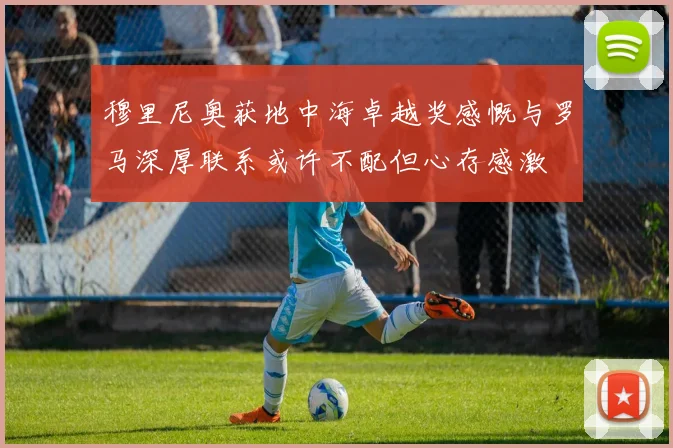 穆里尼奥获地中海卓越奖感慨与罗马深厚联系或许不配但心存感激