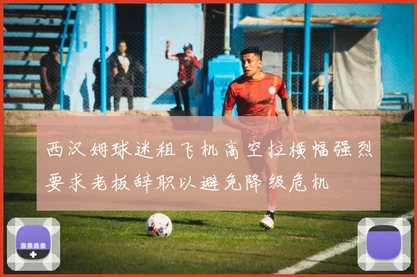 西汉姆球迷租飞机高空拉横幅强烈要求老板辞职以避免降级危机