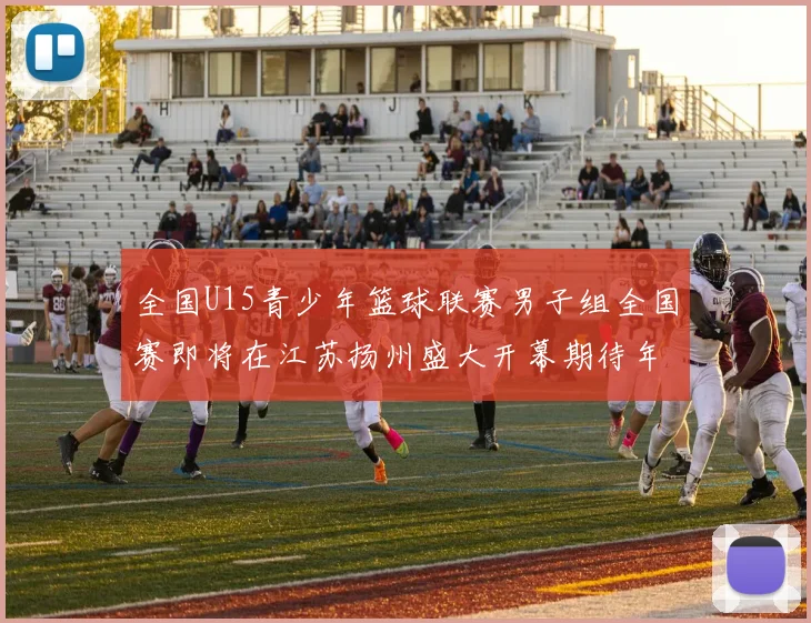 全国U15青少年篮球联赛男子组全国赛即将在江苏扬州盛大开幕期待年轻球员的精彩表现