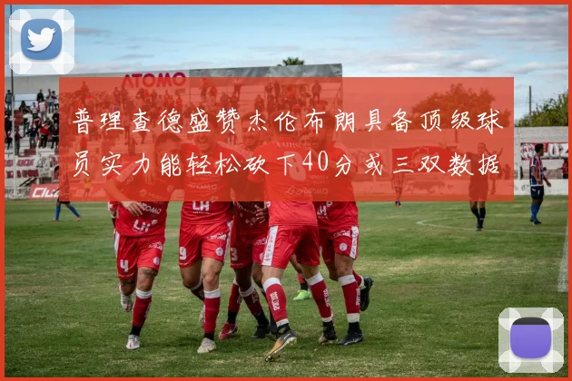 普理查德盛赞杰伦布朗具备顶级球员实力能轻松砍下40分或三双数据