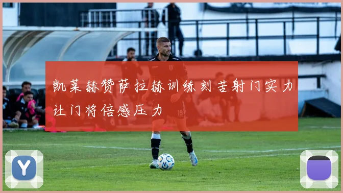 凯莱赫赞萨拉赫训练刻苦射门实力让门将倍感压力