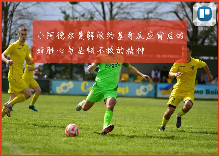 小阿德尔曼解读约基奇反应背后的好胜心与坚韧不拔的精神