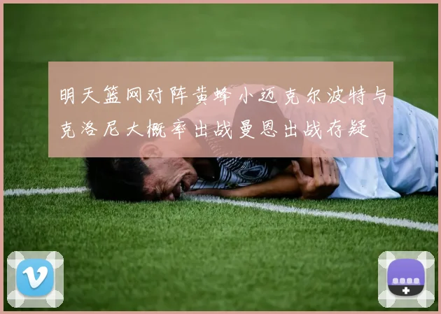 明天篮网对阵黄蜂小迈克尔波特与克洛尼大概率出战曼恩出战存疑
