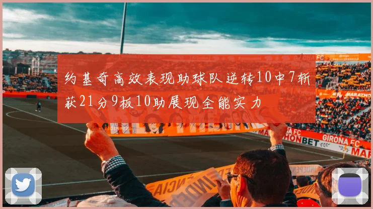 约基奇高效表现助球队逆转10中7斩获21分9板10助展现全能实力