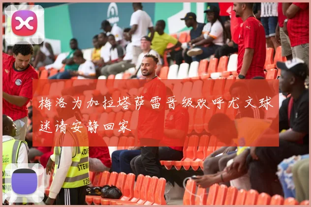 梅洛为加拉塔萨雷晋级欢呼尤文球迷请安静回家