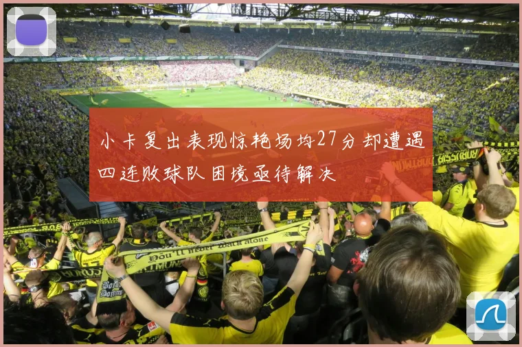 小卡复出表现惊艳场均27分却遭遇四连败球队困境亟待解决