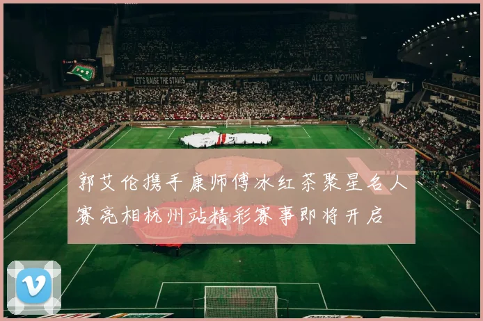 郭艾伦携手康师傅冰红茶聚星名人赛亮相杭州站精彩赛事即将开启