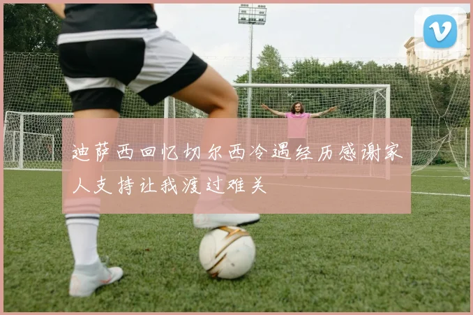 迪萨西回忆切尔西冷遇经历感谢家人支持让我渡过难关