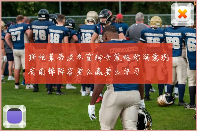 斯帕莱蒂谈冬窗转会策略称满意现有前锋阵容要么赢要么学习