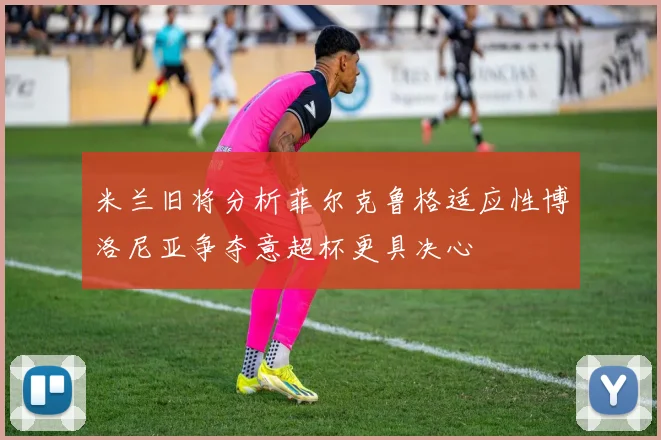 米兰旧将分析菲尔克鲁格适应性博洛尼亚争夺意超杯更具决心