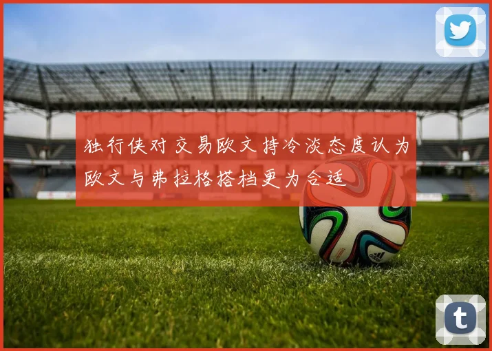 独行侠对交易欧文持冷淡态度认为欧文与弗拉格搭档更为合适