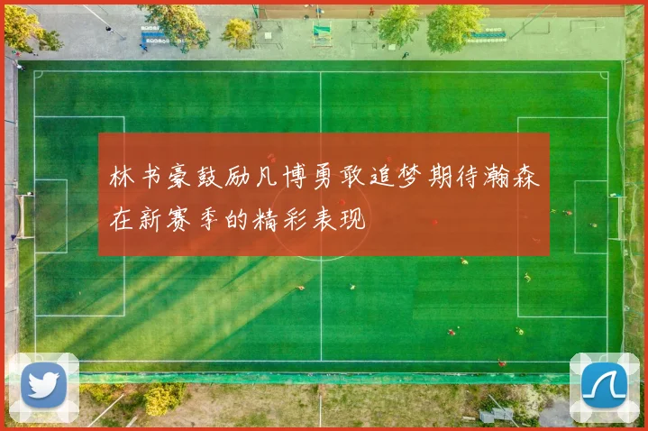 林书豪鼓励凡博勇敢追梦期待瀚森在新赛季的精彩表现