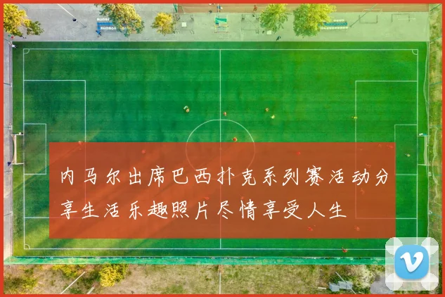 内马尔出席巴西扑克系列赛活动分享生活乐趣照片尽情享受人生