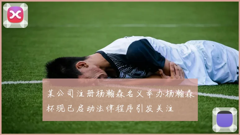 某公司注册杨瀚森名义举办杨瀚森杯现已启动法律程序引发关注