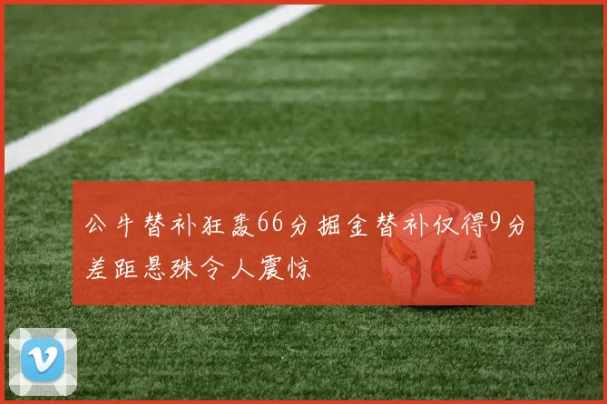 公牛替补狂轰66分掘金替补仅得9分差距悬殊令人震惊