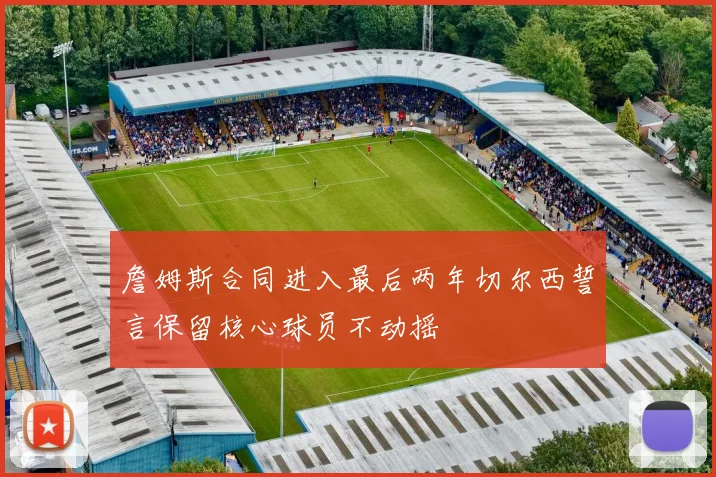 詹姆斯合同进入最后两年切尔西誓言保留核心球员不动摇