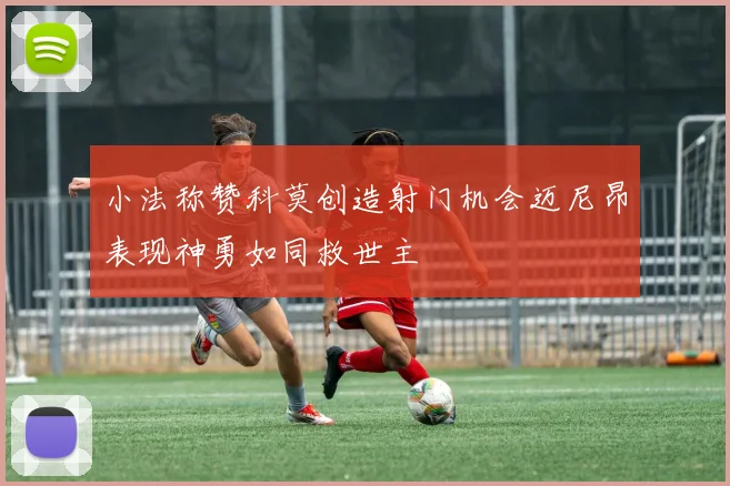 小法称赞科莫创造射门机会迈尼昂表现神勇如同救世主
