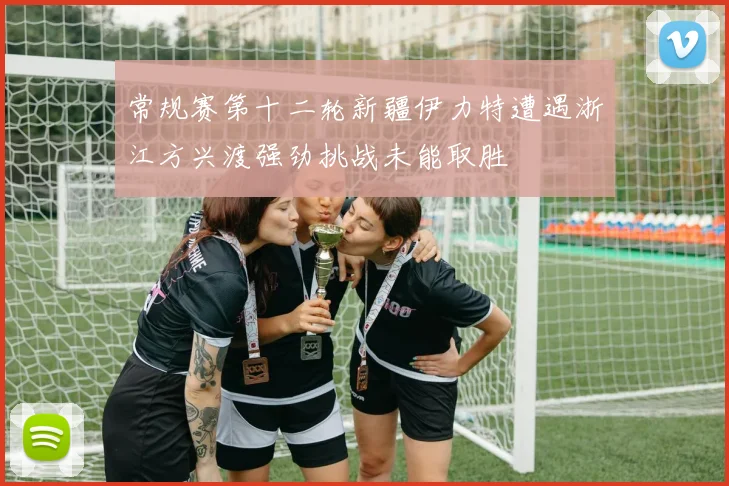常规赛第十二轮新疆伊力特遭遇浙江方兴渡强劲挑战未能取胜