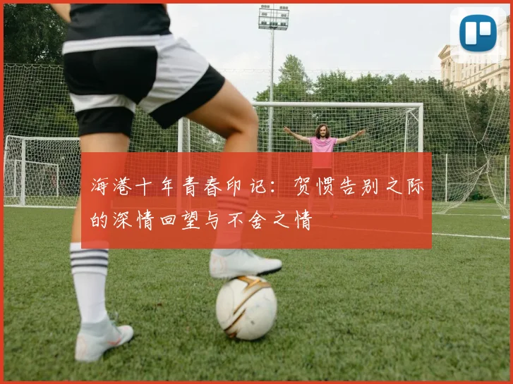 海港十年青春印记：贺惯告别之际的深情回望与不舍之情