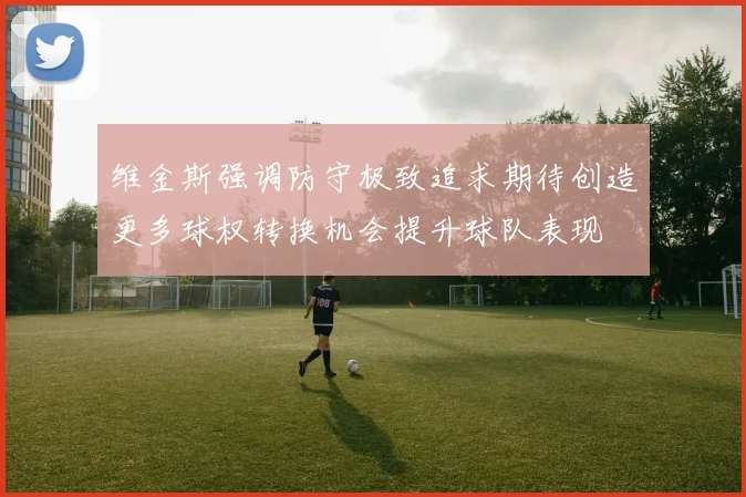 维金斯强调防守极致追求期待创造更多球权转换机会提升球队表现