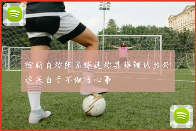 徐新自称阳光球迷称其锦鲤认为好运来自于不做亏心事