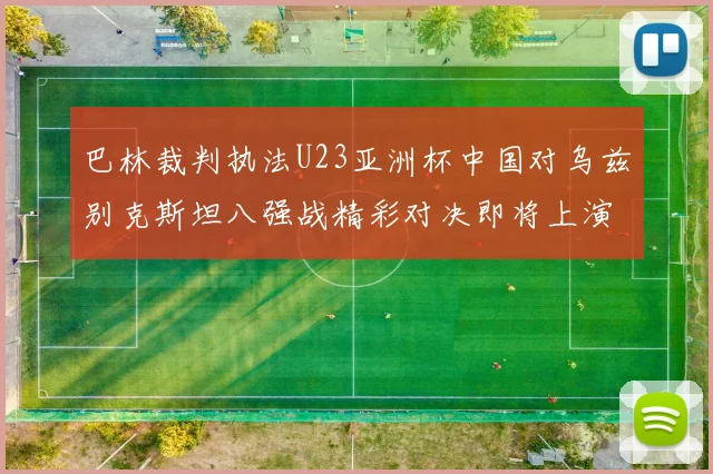 巴林裁判执法U23亚洲杯中国对乌兹别克斯坦八强战精彩对决即将上演