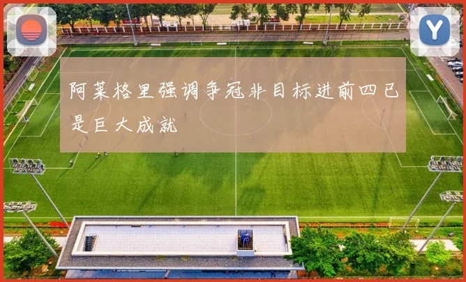 阿莱格里强调争冠非目标进前四已是巨大成就