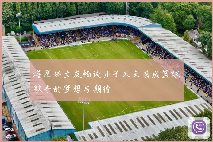 塔图姆女友畅谈儿子未来或成篮球歌手的梦想与期待