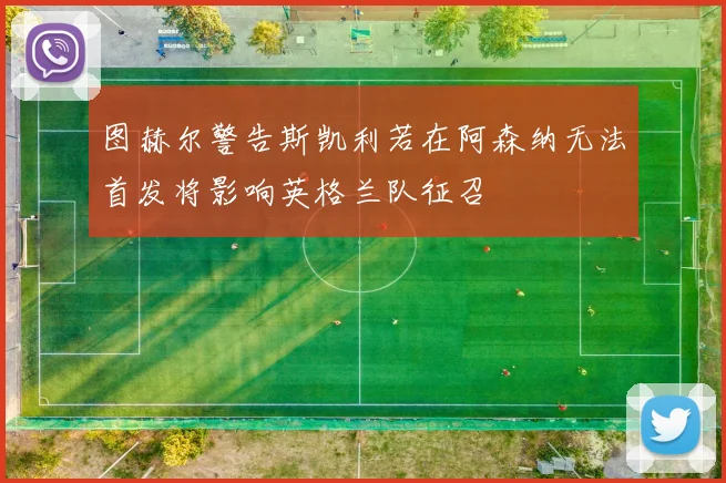 图赫尔警告斯凯利若在阿森纳无法首发将影响英格兰队征召