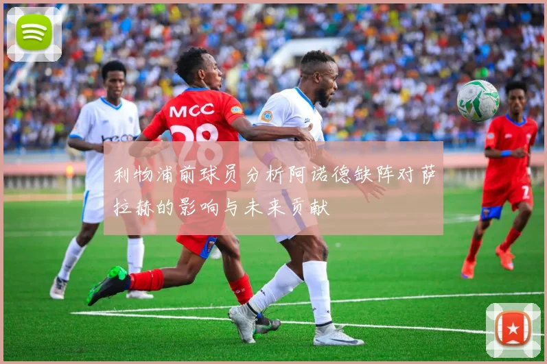 利物浦前球员分析阿诺德缺阵对萨拉赫的影响与未来贡献