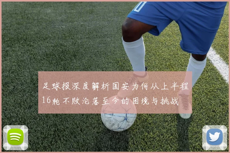 足球报深度解析国安为何从上半程16轮不败沦落至今的困境与挑战