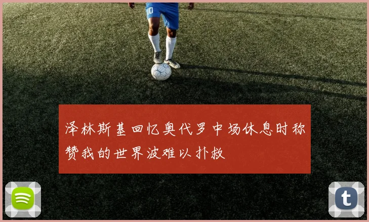 泽林斯基回忆奥代罗中场休息时称赞我的世界波难以扑救