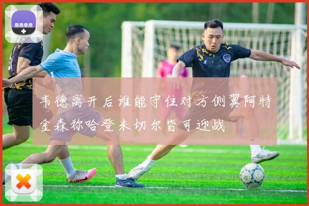 韦德离开后谁能守住对方侧翼阿特金森称哈登米切尔皆可迎战