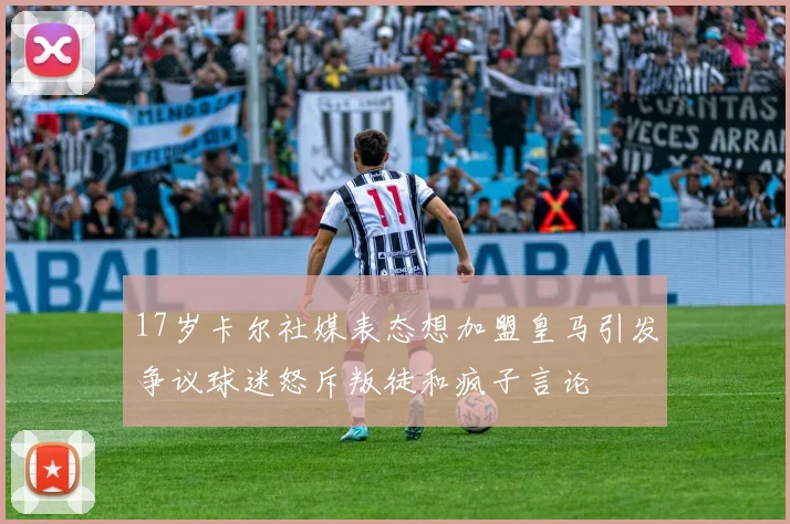 17岁卡尔社媒表态想加盟皇马引发争议球迷怒斥叛徒和疯子言论