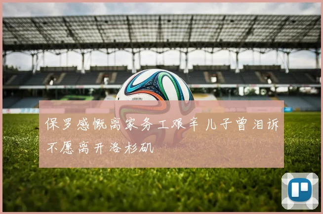 保罗感慨离家务工艰辛儿子曾泪诉不愿离开洛杉矶