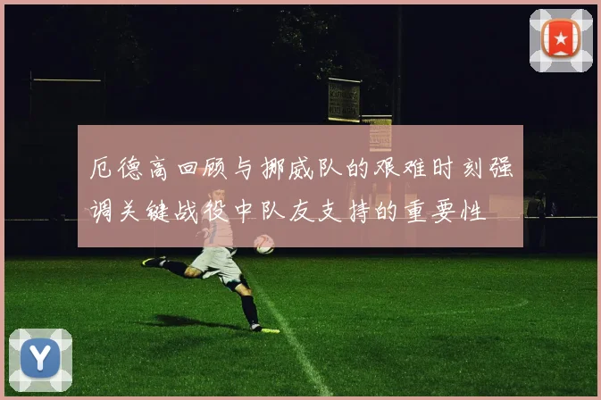 厄德高回顾与挪威队的艰难时刻强调关键战役中队友支持的重要性