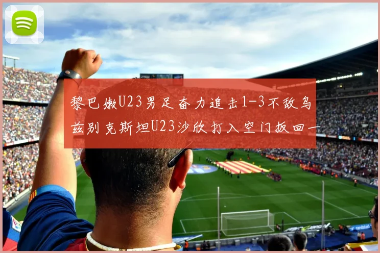 黎巴嫩U23男足奋力追击1-3不敌乌兹别克斯坦U23沙欣打入空门扳回一城