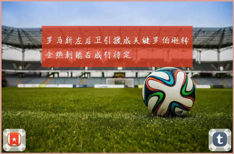 罗马新左后卫引援成关键罗伯逊转会热刺能否成行待定