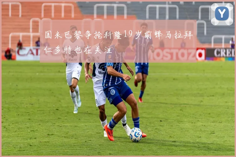 国米巴黎争抢科隆19岁前锋马拉拜仁多特也在关注